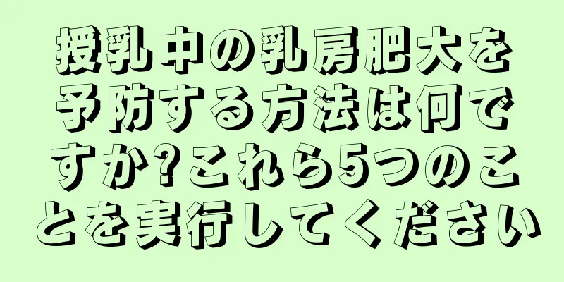 授乳中の乳房肥大を予防する方法は何ですか?これら5つのことを実行してください