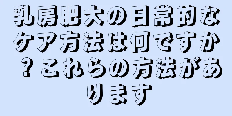 乳房肥大の日常的なケア方法は何ですか？これらの方法があります