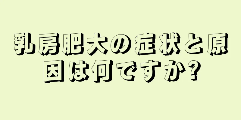 乳房肥大の症状と原因は何ですか?