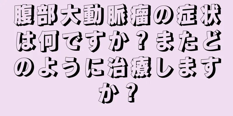 腹部大動脈瘤の症状は何ですか？またどのように治療しますか？