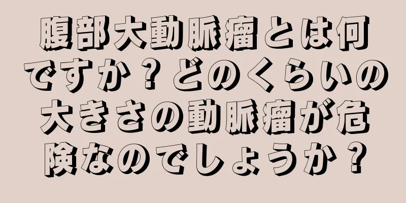 腹部大動脈瘤とは何ですか？どのくらいの大きさの動脈瘤が危険なのでしょうか？