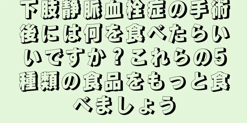 下肢静脈血栓症の手術後には何を食べたらいいですか？これらの5種類の食品をもっと食べましょう