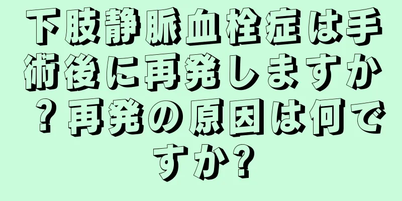 下肢静脈血栓症は手術後に再発しますか？再発の原因は何ですか?