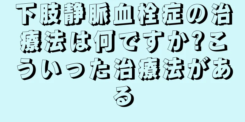 下肢静脈血栓症の治療法は何ですか?こういった治療法がある