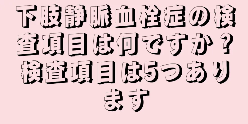 下肢静脈血栓症の検査項目は何ですか？検査項目は5つあります