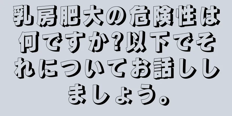 乳房肥大の危険性は何ですか?以下でそれについてお話ししましょう。