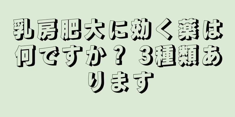 乳房肥大に効く薬は何ですか？ 3種類あります