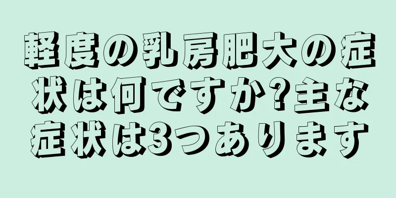 軽度の乳房肥大の症状は何ですか?主な症状は3つあります