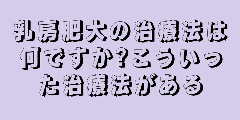 乳房肥大の治療法は何ですか?こういった治療法がある