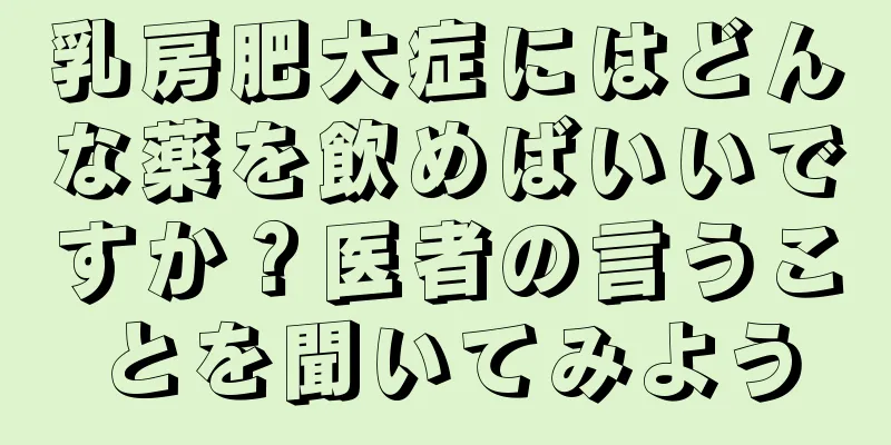 乳房肥大症にはどんな薬を飲めばいいですか？医者の言うことを聞いてみよう