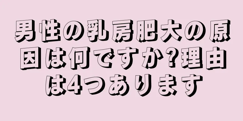 男性の乳房肥大の原因は何ですか?理由は4つあります