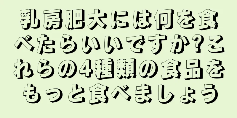 乳房肥大には何を食べたらいいですか?これらの4種類の食品をもっと食べましょう