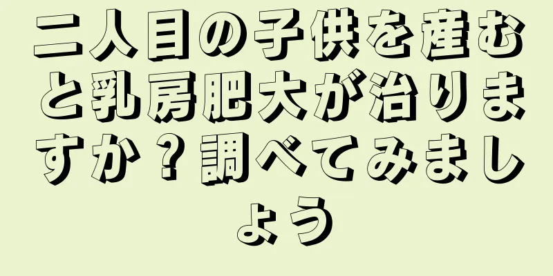 二人目の子供を産むと乳房肥大が治りますか？調べてみましょう