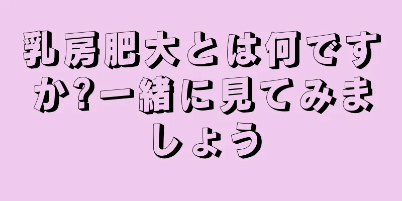 乳房肥大とは何ですか?一緒に見てみましょう