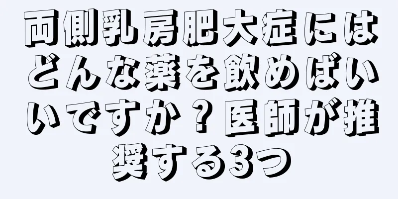 両側乳房肥大症にはどんな薬を飲めばいいですか？医師が推奨する3つ
