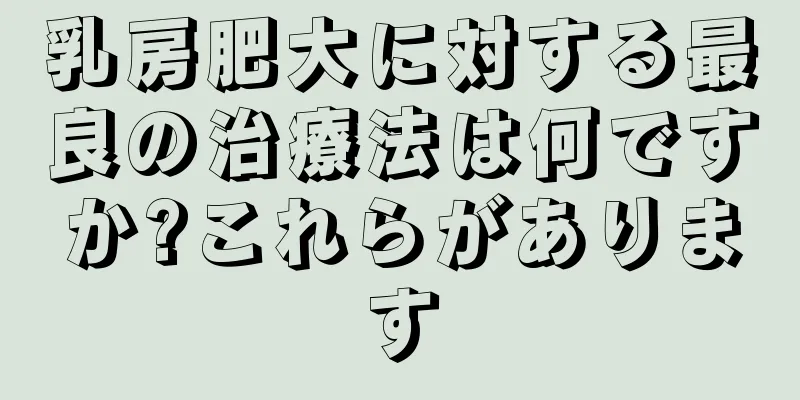 乳房肥大に対する最良の治療法は何ですか?これらがあります