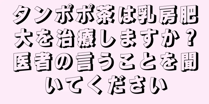 タンポポ茶は乳房肥大を治療しますか？医者の言うことを聞いてください
