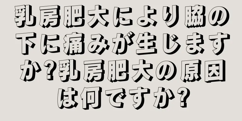 乳房肥大により脇の下に痛みが生じますか?乳房肥大の原因は何ですか?