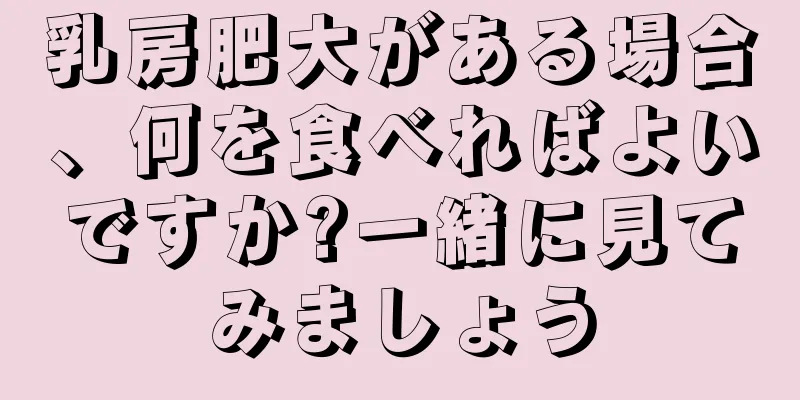 乳房肥大がある場合、何を食べればよいですか?一緒に見てみましょう