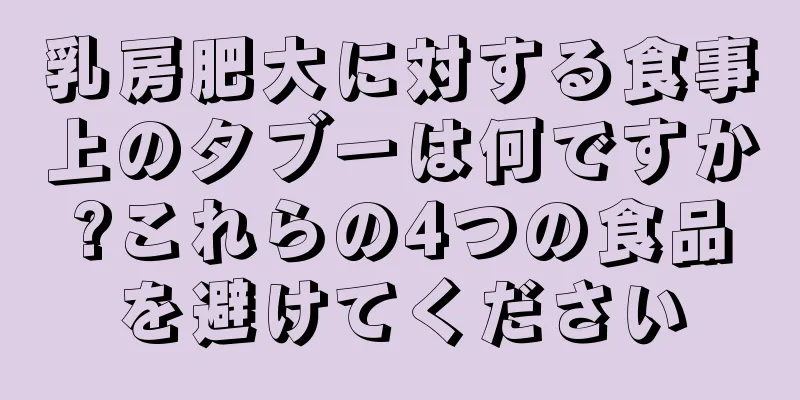乳房肥大に対する食事上のタブーは何ですか?これらの4つの食品を避けてください