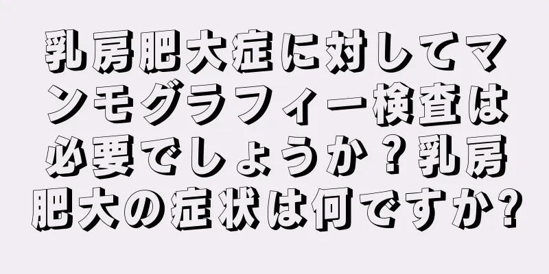 乳房肥大症に対してマンモグラフィー検査は必要でしょうか？乳房肥大の症状は何ですか?