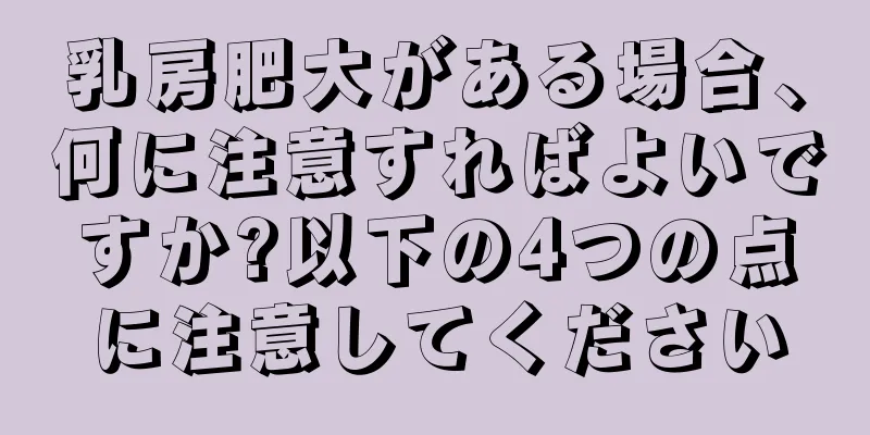 乳房肥大がある場合、何に注意すればよいですか?以下の4つの点に注意してください