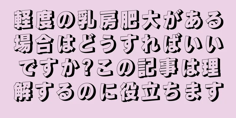 軽度の乳房肥大がある場合はどうすればいいですか?この記事は理解するのに役立ちます