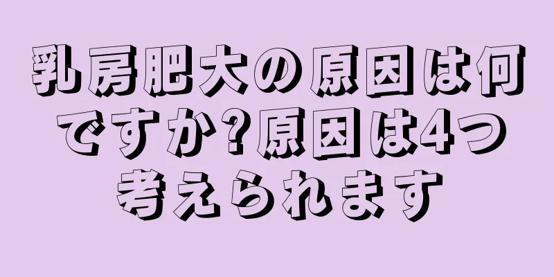 乳房肥大の原因は何ですか?原因は4つ考えられます