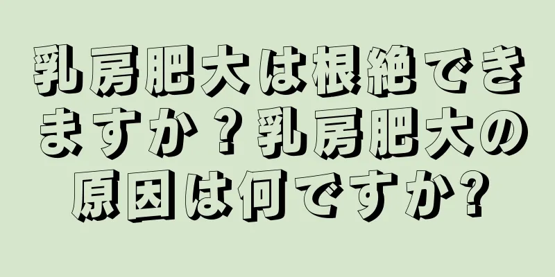 乳房肥大は根絶できますか？乳房肥大の原因は何ですか?