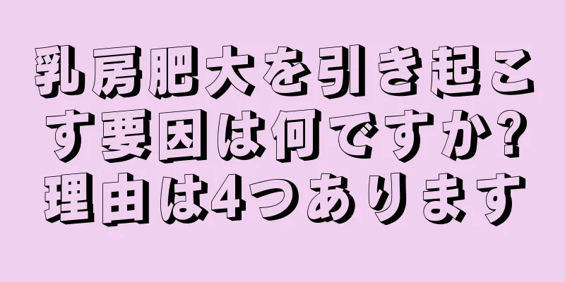 乳房肥大を引き起こす要因は何ですか?理由は4つあります