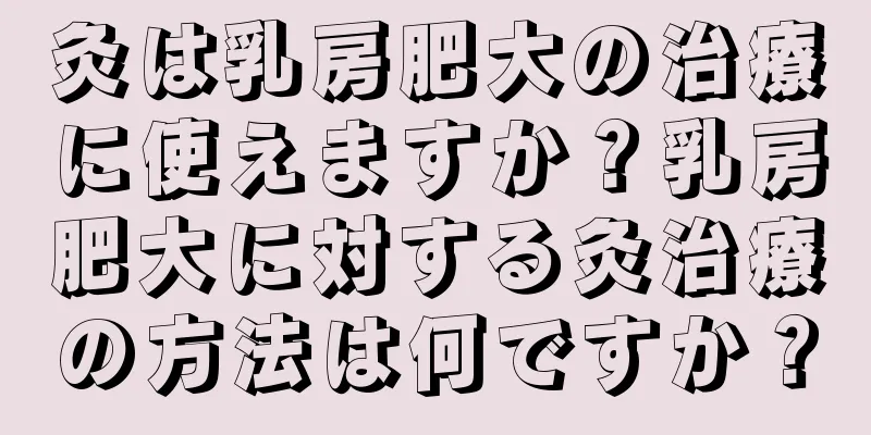 灸は乳房肥大の治療に使えますか？乳房肥大に対する灸治療の方法は何ですか？