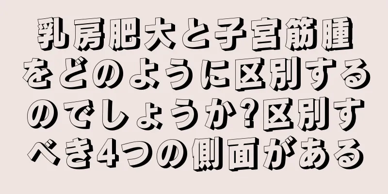 乳房肥大と子宮筋腫をどのように区別するのでしょうか?区別すべき4つの側面がある