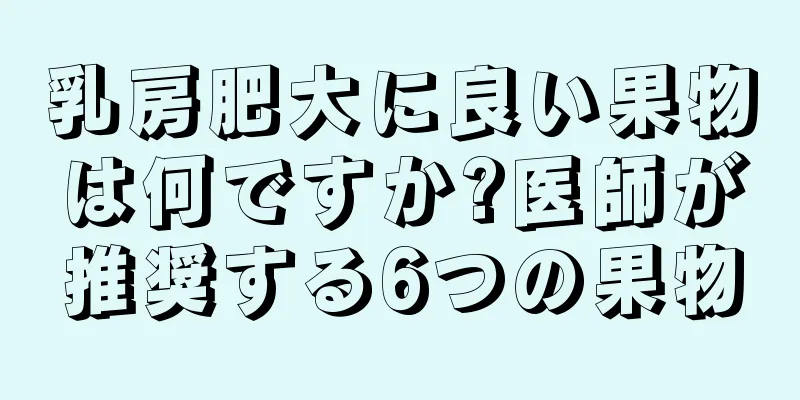 乳房肥大に良い果物は何ですか?医師が推奨する6つの果物