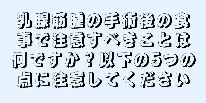 乳腺筋腫の手術後の食事で注意すべきことは何ですか？以下の5つの点に注意してください