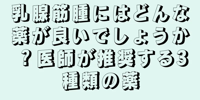 乳腺筋腫にはどんな薬が良いでしょうか？医師が推奨する3種類の薬