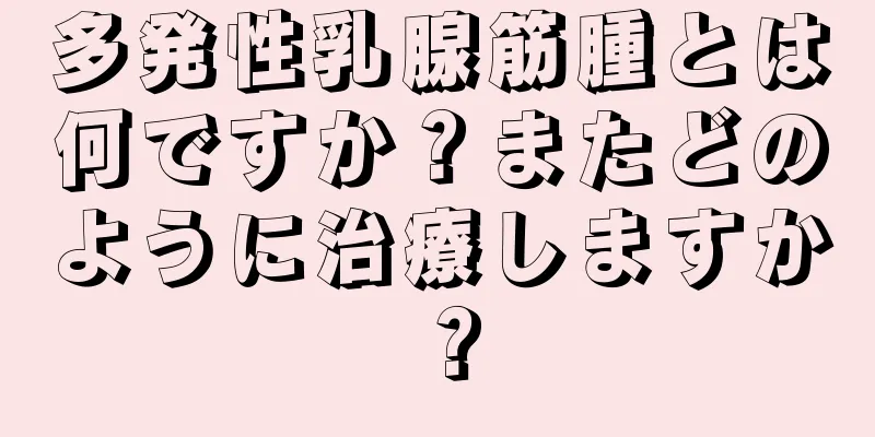 多発性乳腺筋腫とは何ですか？またどのように治療しますか？