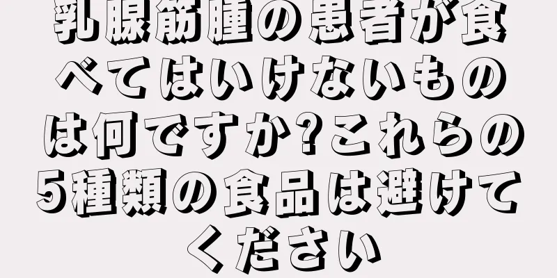乳腺筋腫の患者が食べてはいけないものは何ですか?これらの5種類の食品は避けてください