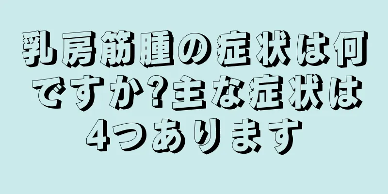 乳房筋腫の症状は何ですか?主な症状は4つあります