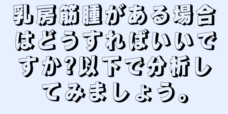 乳房筋腫がある場合はどうすればいいですか?以下で分析してみましょう。