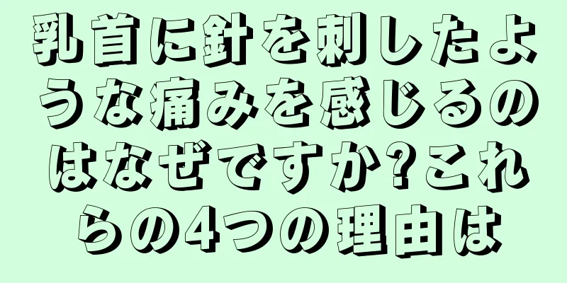 乳首に針を刺したような痛みを感じるのはなぜですか?これらの4つの理由は