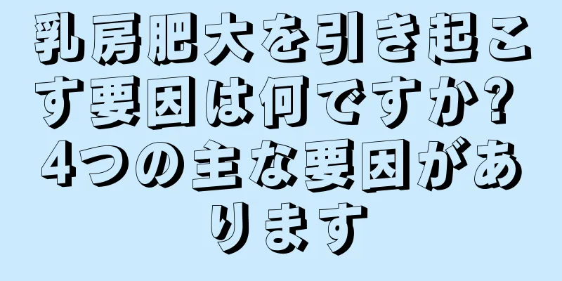 乳房肥大を引き起こす要因は何ですか? 4つの主な要因があります