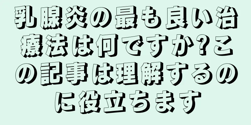 乳腺炎の最も良い治療法は何ですか?この記事は理解するのに役立ちます