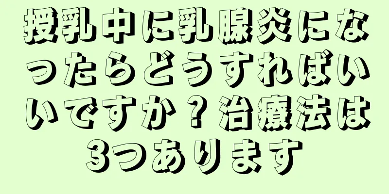 授乳中に乳腺炎になったらどうすればいいですか？治療法は3つあります
