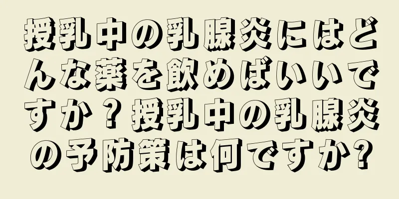 授乳中の乳腺炎にはどんな薬を飲めばいいですか？授乳中の乳腺炎の予防策は何ですか?