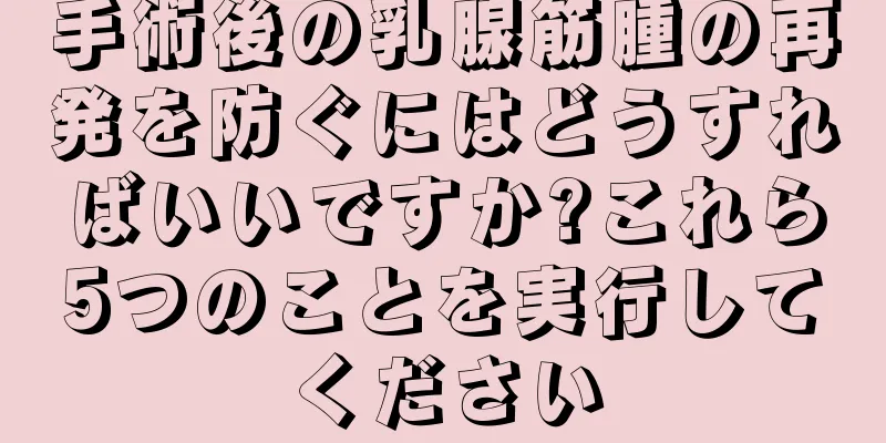 手術後の乳腺筋腫の再発を防ぐにはどうすればいいですか?これら5つのことを実行してください