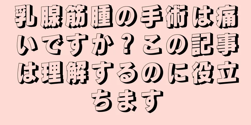 乳腺筋腫の手術は痛いですか？この記事は理解するのに役立ちます