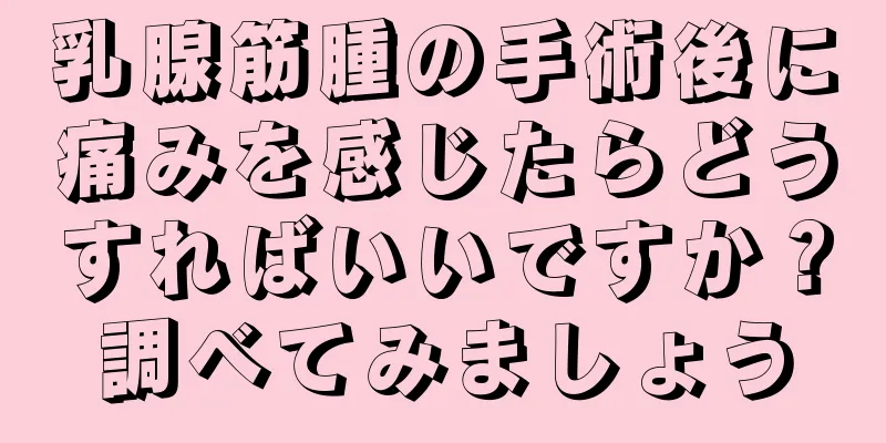 乳腺筋腫の手術後に痛みを感じたらどうすればいいですか？調べてみましょう