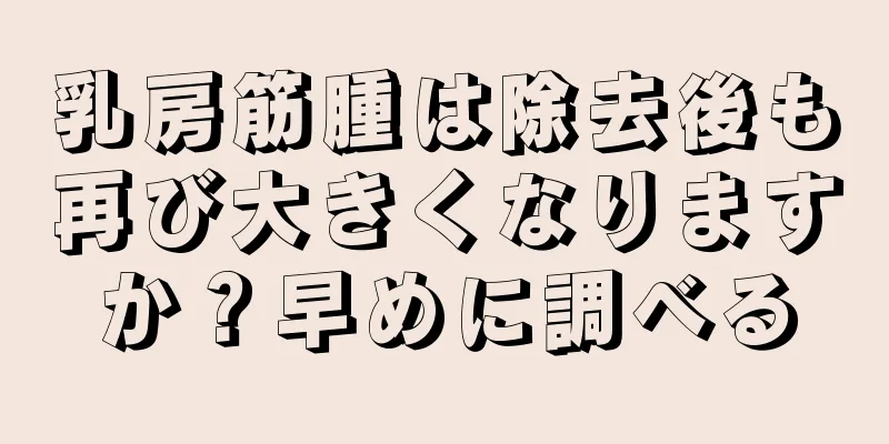 乳房筋腫は除去後も再び大きくなりますか？早めに調べる