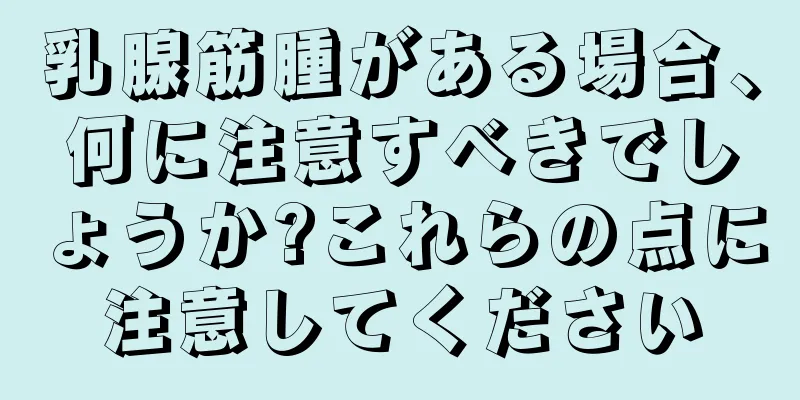 乳腺筋腫がある場合、何に注意すべきでしょうか?これらの点に注意してください