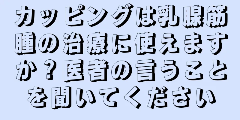 カッピングは乳腺筋腫の治療に使えますか？医者の言うことを聞いてください